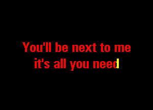 You'll be next to me

it's all you need