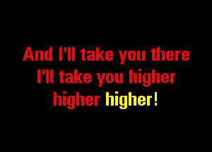 And I'll take you there

I'll take you higher
higher higher!