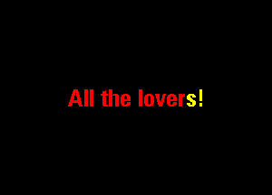 All the lovers!