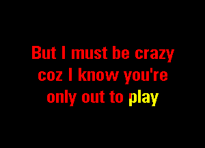 But I must be crazy

coz I know you're
only out to play