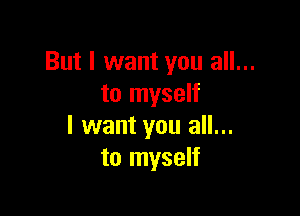 But I want you all...
to myself

I want you all...
to myself