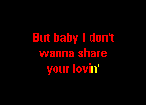 But baby I don't

wanna share
your lovin'
