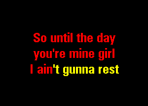 So until the day

you're mine girl
I ain't gunna rest