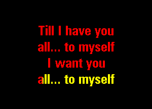 Till I have you
all... to myself

I want you
all... to myself