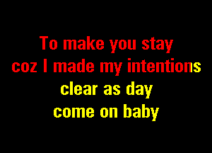 To make you stay
coz I made my intentions

clear as day
come on baby