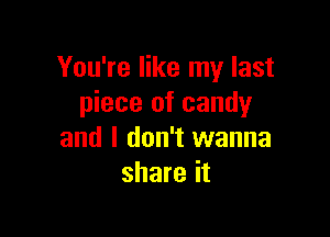 You're like my last
piece of candy

and I don't wanna
share it