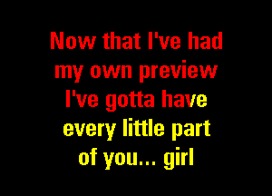 Now that I've had
my own preview

I've gotta have
every little part
of you... girl