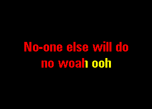 No-one else will do

no woah ooh