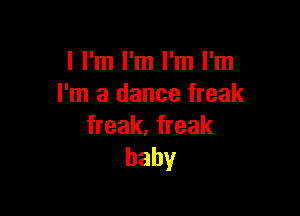 I I'm I'm I'm I'm
I'm a dance freak

freak. freak
baby