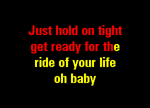 Just hold on tight
get ready for the

ride of your life
oh baby