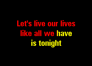 Let's live our lives

like all we have
is tonight