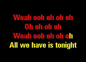 Woah ooh oh oh oh
Oh oh oh oh

Woah ooh oh oh oh
All we have is tonight