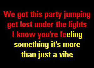 We got this party iumping
get lost under the lights
I know you're feeling
something it's more
than iust a vibe