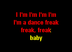 I I'm I'm I'm I'm
I'm a dance freak

freak. freak
baby