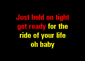 Just hold on tight
get ready for the

ride of your life
oh baby