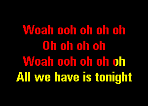 Woah ooh oh oh oh
Oh oh oh oh

Woah ooh oh oh oh
All we have is tonight