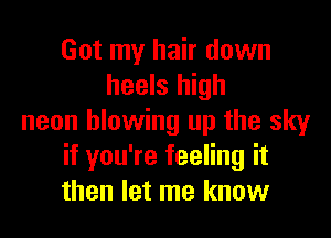 Got my hair down
heels high

neon blowing up the sky
if you're feeling it
then let me know