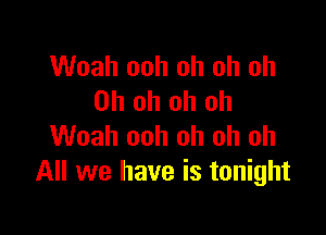 Woah ooh oh oh oh
Oh oh oh oh

Woah ooh oh oh oh
All we have is tonight