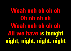 Woah ooh oh oh oh
Oh oh oh oh
Woah ooh oh oh oh
All we have is tonight
night, night, night, night