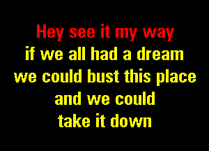 Hey see it my way
if we all had a dream

we could bust this place
and we could
take it down