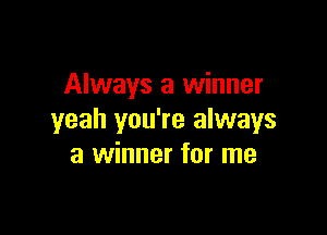 Always a winner

yeah you're always
a winner for me