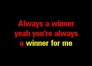 Always a winner

yeah you're always
a winner for me