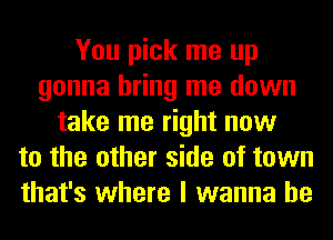 You pick me up
gonna bring me down
take me right now
to the other side of town
that's where I wanna be