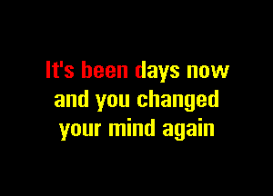 It's been days now

and you changed
your mind again