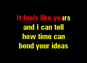 It feels like years
and I can tell

how time can
bend your ideas