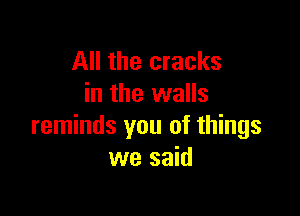 All the cracks
in the walls

reminds you of things
we said