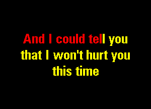 And I could tell you

that I won't hurt you
this time