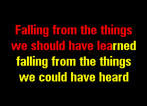 Falling from the things
we should have learned
falling from the things
we could have heard