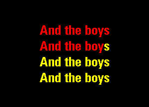 And the boys
And the boys

And the boys
And the boys