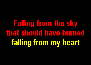 Falling from the sky

that should have burned
falling from my heart