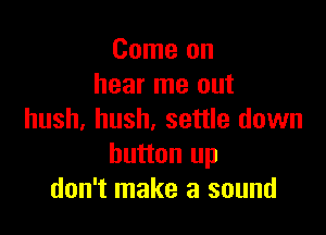 Come on
hear me out

hush, hush. settle down
button up
don't make a sound