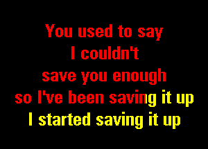 You used to say
I couldn't

save you enough
so I've been saving it up
I started saving it up