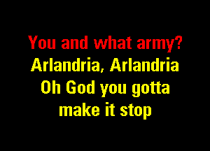 You and what army?
Arlandria. Arlandria

Oh God you gotta
make it stop