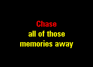 Chase

all of those
memories away
