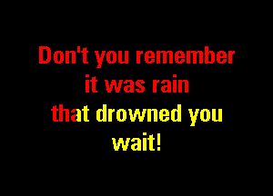 Don't you remember
it was rain

that drowned you
wait!