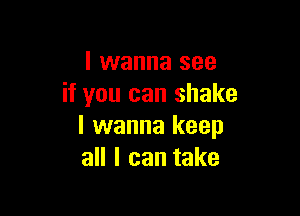 I wanna see
if you can shake

I wanna keep
all I can take