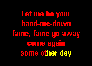 Let me be your
hand-me-down

fame, fame 90 away
come again
some other day