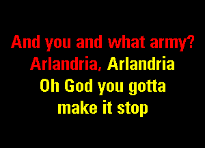And you and what army?
Arlandria. Arlandria

Oh God you gotta
make it stop
