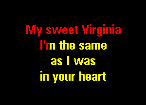 My sweet Virginia
I'm the same

as l was
in your heart
