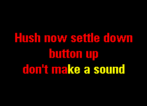 Hush now settle down

button up
don't make a sound