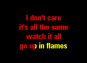 I don't care
it's all the same

watch it all
go up in flames