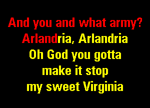 And you and what army?
Arlandria, Arlandria
Oh God you gotta
make it stop
my sweet Virginia