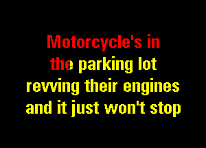 Motorcycle's in
the parking lot

revving their engines
and it just won't stop