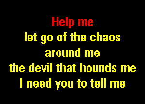 Help me
let go of the chaos

around me
the devil that hounds me
I need you to tell me
