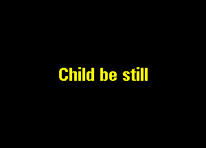 Child be still