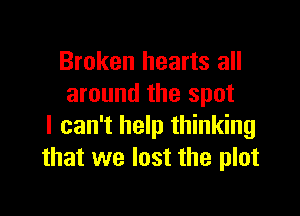 Broken hearts all
around the spot

I can't help thinking
that we lost the plot